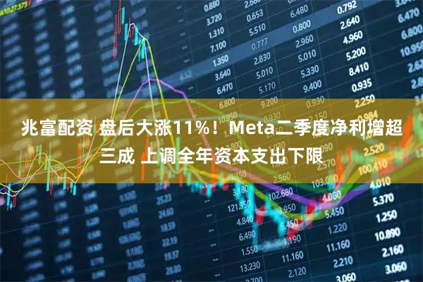 兆富配资 盘后大涨11%！Meta二季度净利增超三成 上调全年资本支出下限