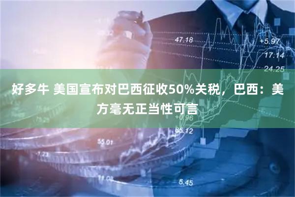 好多牛 美国宣布对巴西征收50%关税，巴西：美方毫无正当性可言