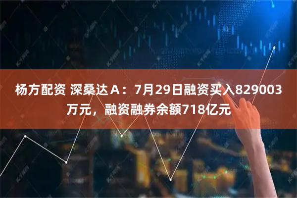 杨方配资 深桑达Ａ：7月29日融资买入829003万元，融资融券余额718亿元