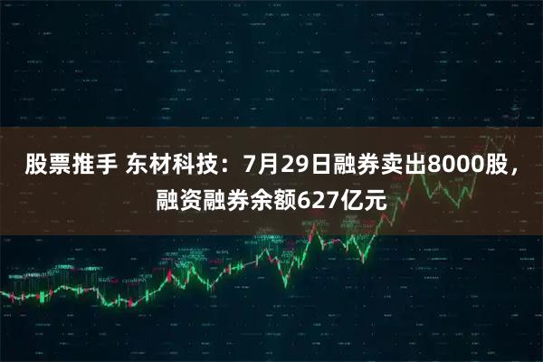 股票推手 东材科技：7月29日融券卖出8000股，融资融券余额627亿元