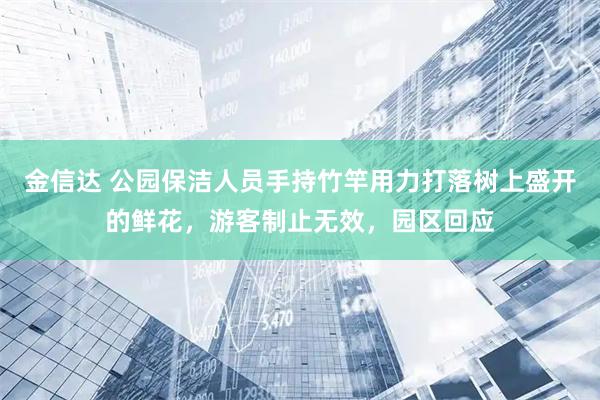 金信达 公园保洁人员手持竹竿用力打落树上盛开的鲜花，游客制止无效，园区回应