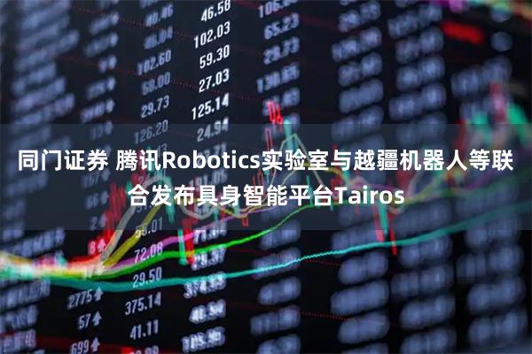 同门证券 腾讯Robotics实验室与越疆机器人等联合发布具身智能平台Tairos