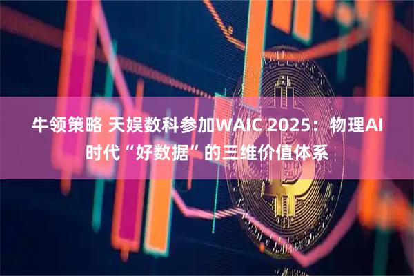 牛领策略 天娱数科参加WAIC 2025：物理AI时代“好数据”的三维价值体系