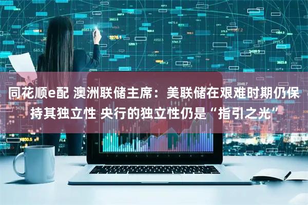 同花顺e配 澳洲联储主席：美联储在艰难时期仍保持其独立性 央行的独立性仍是“指引之光”