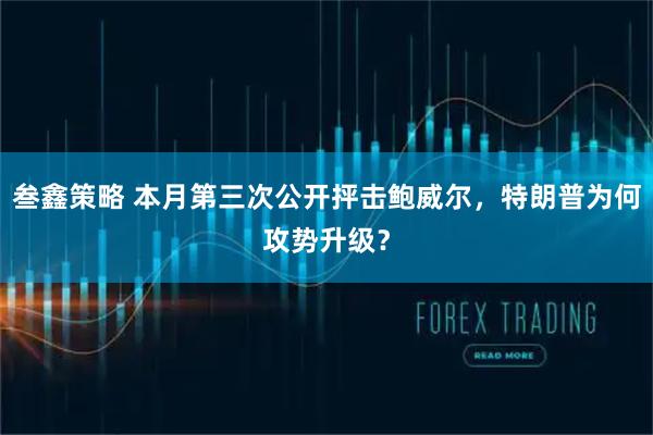 叁鑫策略 本月第三次公开抨击鲍威尔，特朗普为何攻势升级？