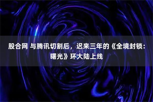 股合网 与腾讯切割后，迟来三年的《全境封锁：曙光》环大陆上线