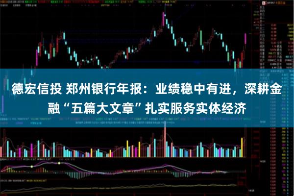 德宏信投 郑州银行年报：业绩稳中有进，深耕金融“五篇大文章”扎实服务实体经济