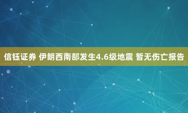 信钰证券 伊朗西南部发生4.6级地震 暂无伤亡报告