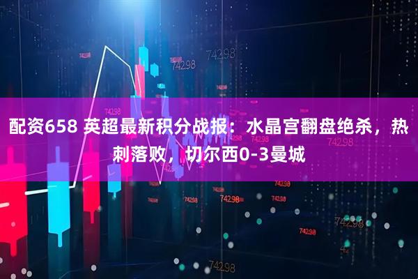 配资658 英超最新积分战报：水晶宫翻盘绝杀，热刺落败，切尔西0-3曼城