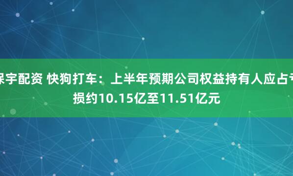 保宇配资 快狗打车：上半年预期公司权益持有人应占亏损约10.15亿至11.51亿元