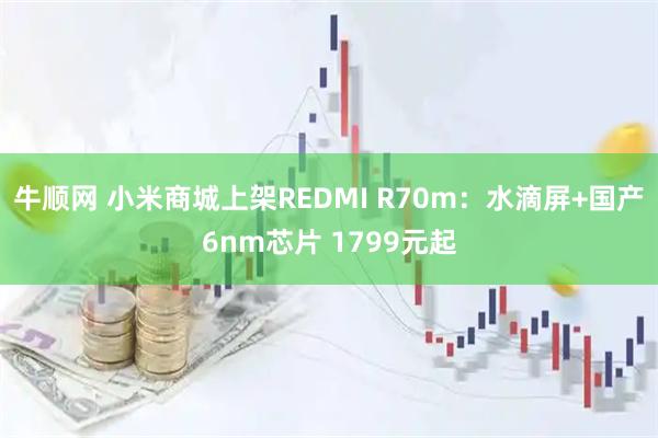 牛顺网 小米商城上架REDMI R70m：水滴屏+国产6nm芯片 1799元起