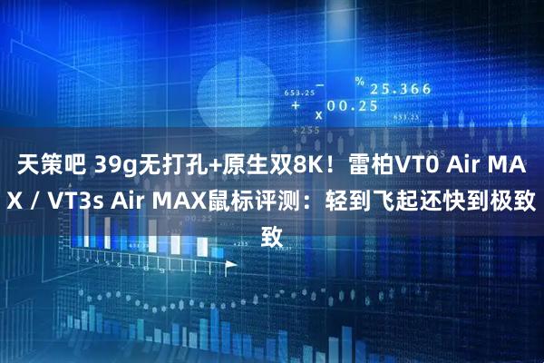 天策吧 39g无打孔+原生双8K！雷柏VT0 Air MAX / VT3s Air MAX鼠标评测：轻到飞起还快到极致