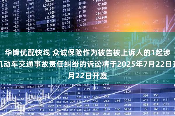 华锋优配快线 众诚保险作为被告被上诉人的1起涉及机动车交通事故责任纠纷的诉讼将于2025年7月22日开庭