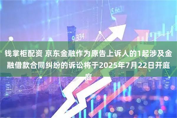 钱掌柜配资 京东金融作为原告上诉人的1起涉及金融借款合同纠纷的诉讼将于2025年7月22日开庭